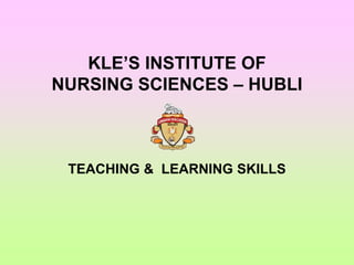 KLE’S INSTITUTE OF
NURSING SCIENCES – HUBLI
TEACHING & LEARNING SKILLS
 