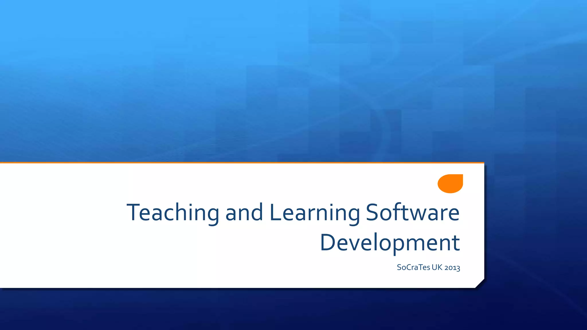 Teaching and Learning Software
Development
SoCraTes UK 2013
 