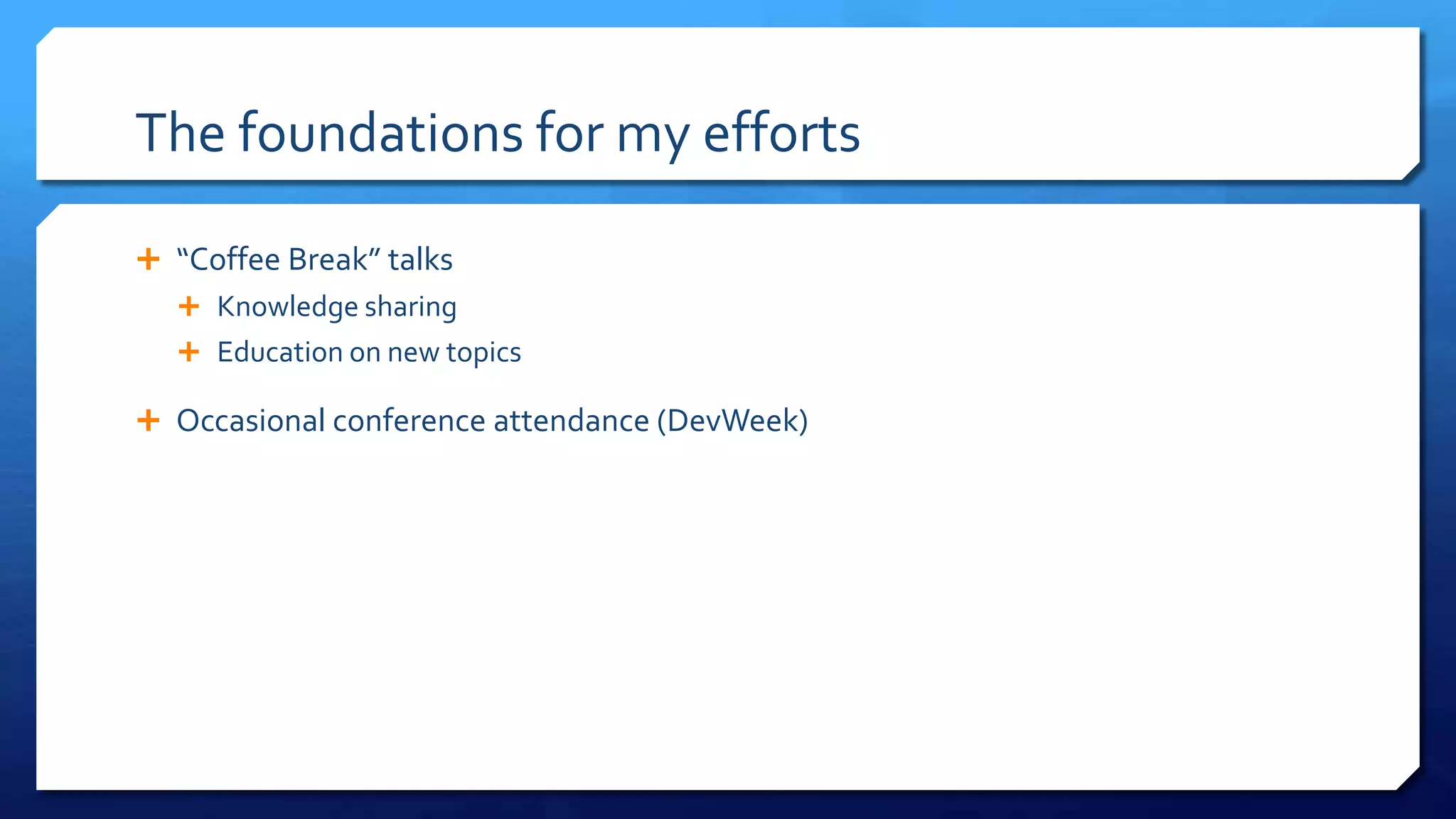 The foundations for my efforts
 “Coffee Break” talks
 Knowledge sharing
 Education on new topics
 Occasional conference attendance (DevWeek)
 