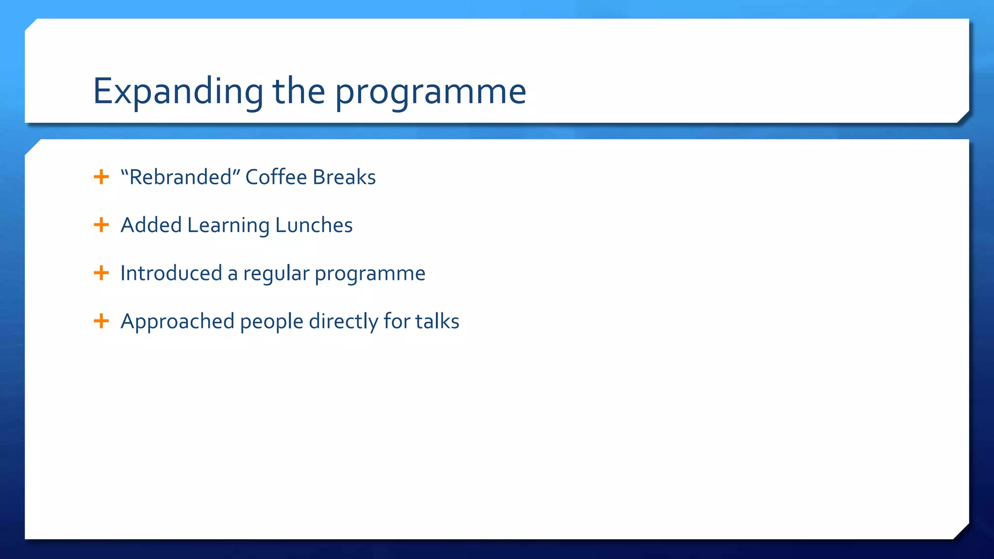 Expanding the programme
 “Rebranded” Coffee Breaks
 Added Learning Lunches
 Introduced a regular programme
 Approached people directly for talks
 