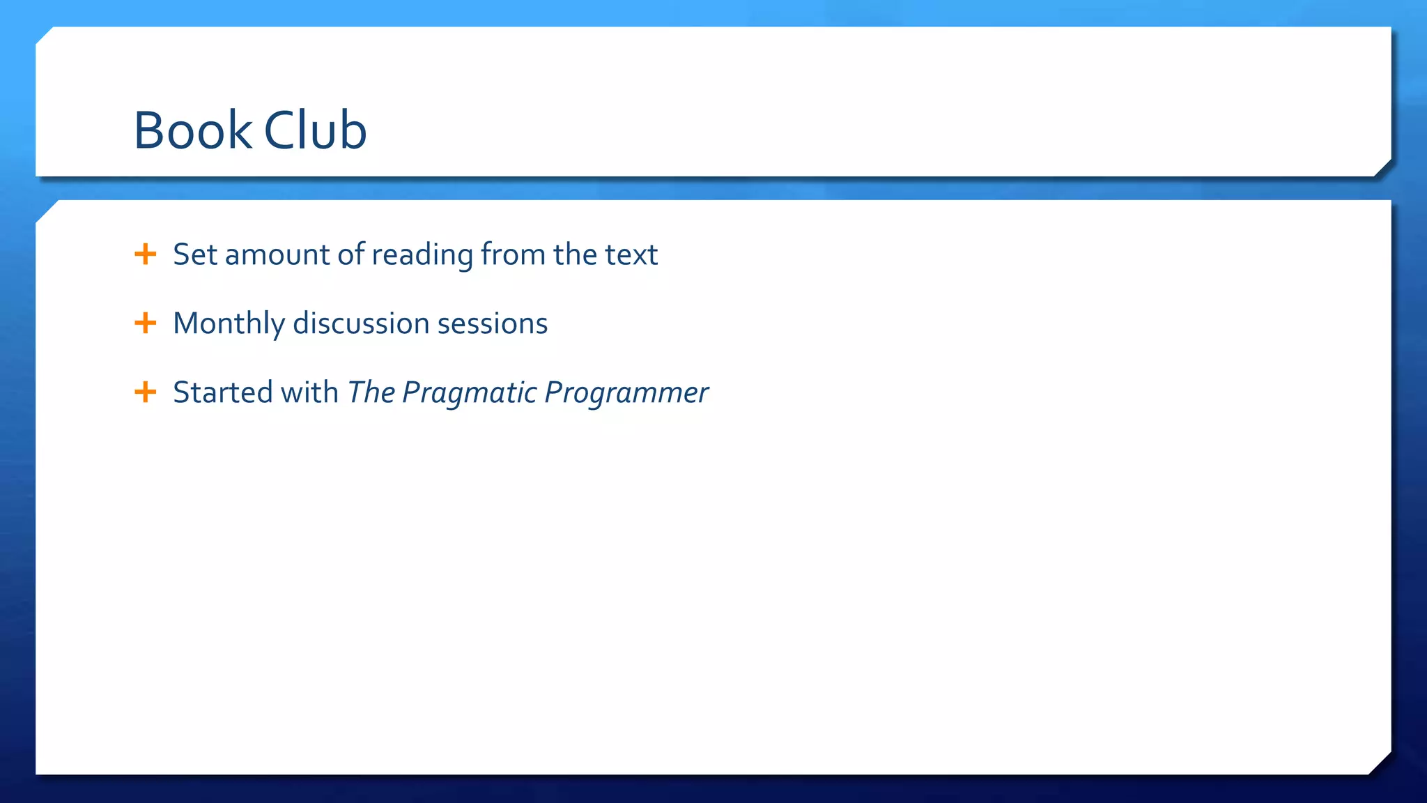 Book Club
 Set amount of reading from the text
 Monthly discussion sessions
 Started with The Pragmatic
Programmer
 