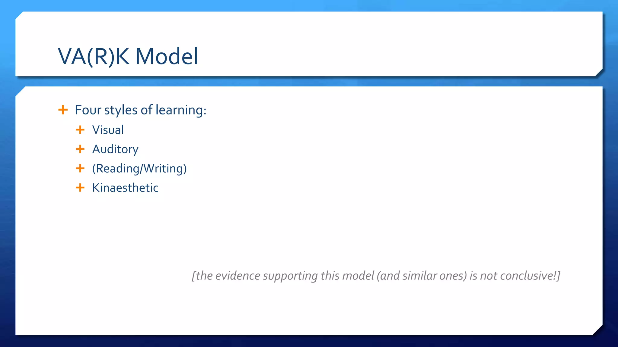 VA(R)K Model
 Four styles of learning:
 Visual
 Auditory
 (Reading/Writing)
 Kinaesthetic
[the evidence supporting this model (and similar ones) is not conclusive!]
 