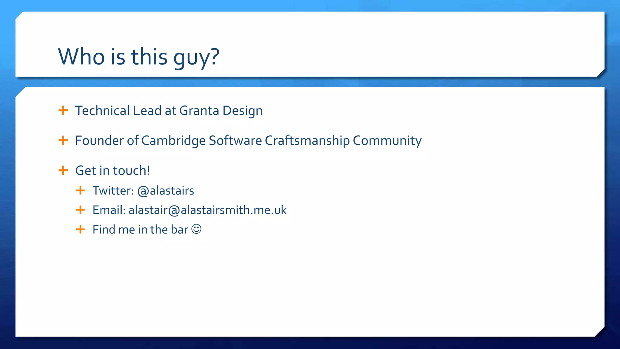 Who is this guy?
 Technical Lead at Granta Design
 Founder of Cambridge Software
Craftsmanship Community
 Get in touch!
 Twitter: @alastairs
 Email: alastair@alastairsmith.me.uk
 Find me in the bar 
 