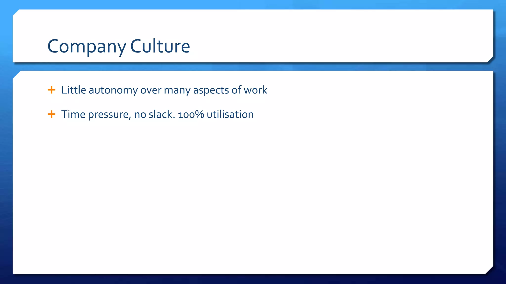 Company Culture
 Little autonomy over many aspects of
work
 Time pressure, no slack. 100%
utilisation
 