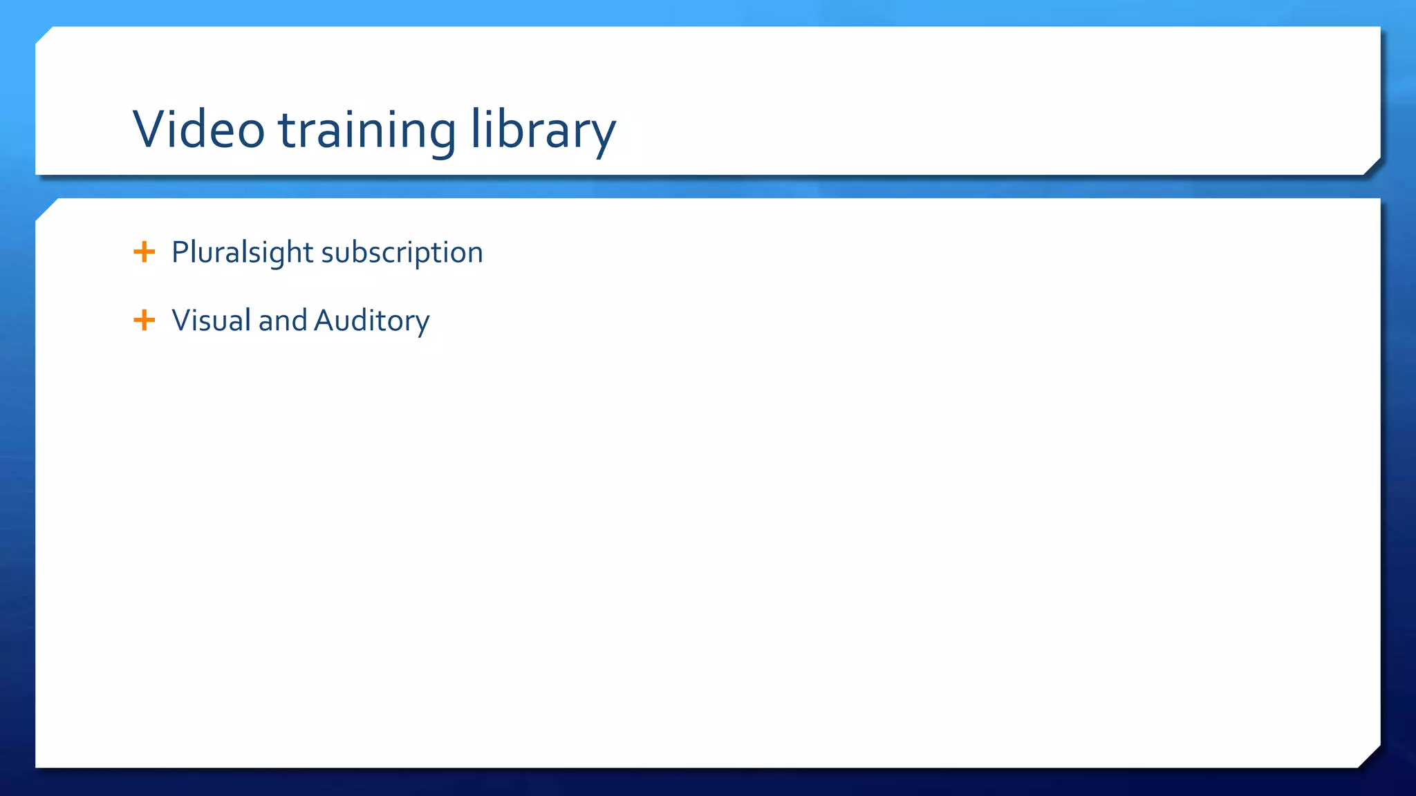 Video training library
 Pluralsight subscription
 Visual andAuditory learning styles
 