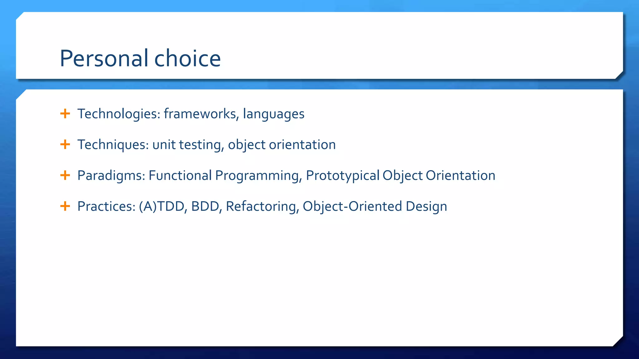 Personal choice
 Technologies: frameworks, languages
 Techniques: unit testing, object orientation
 Paradigms: Functional Programming, Prototypical Object Orientation
 Practices: (A)TDD, BDD, Refactoring, Object-Oriented Design
 