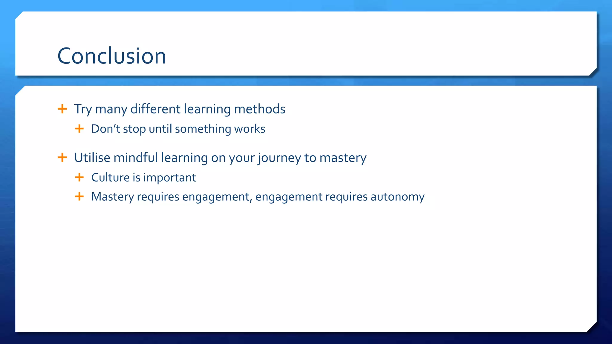 Conclusion
 Try many different learning methods
 And don’t stop until something works
 Utilise mindful learning on your journey to mastery
 Culture is important
 Mastery requires engagement, engagement requires autonomy
 