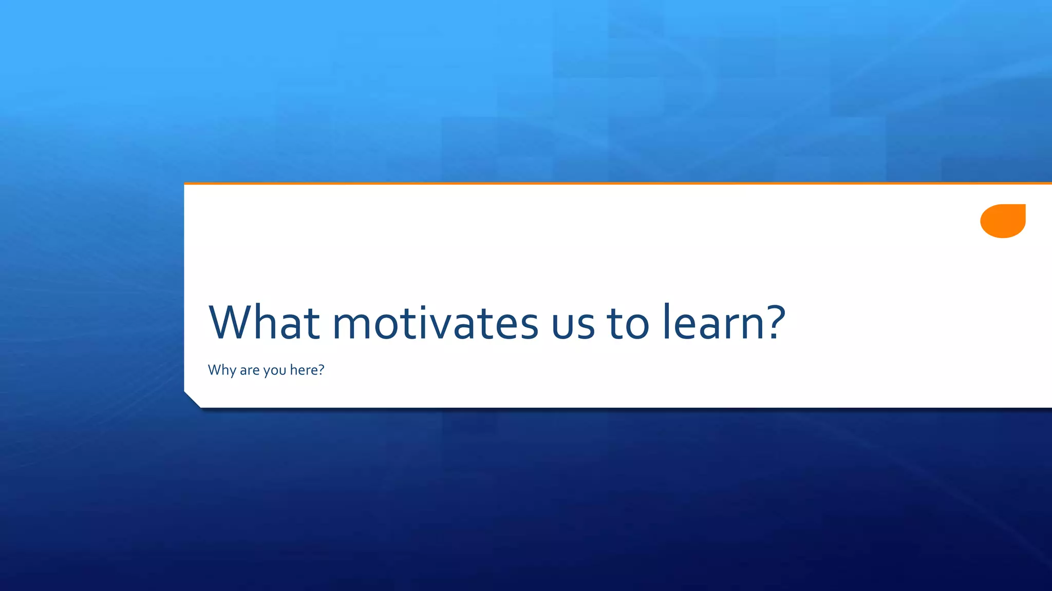 What motivates us to learn?
Why are you here?
 