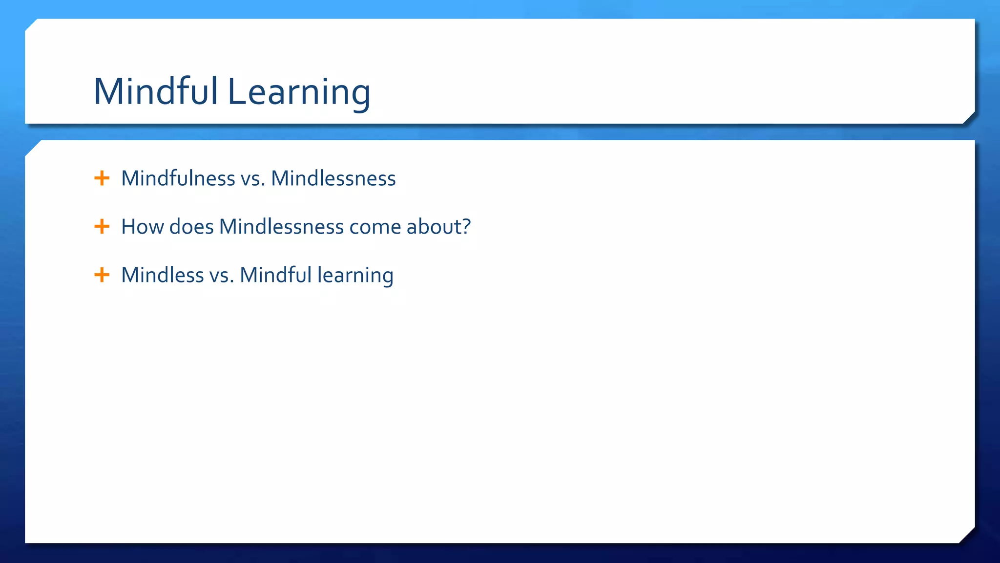Mindful Learning
 Mindfulness vs. Mindlessness
 How does Mindlessness come about?
 Mindless vs. Mindful learning
 
