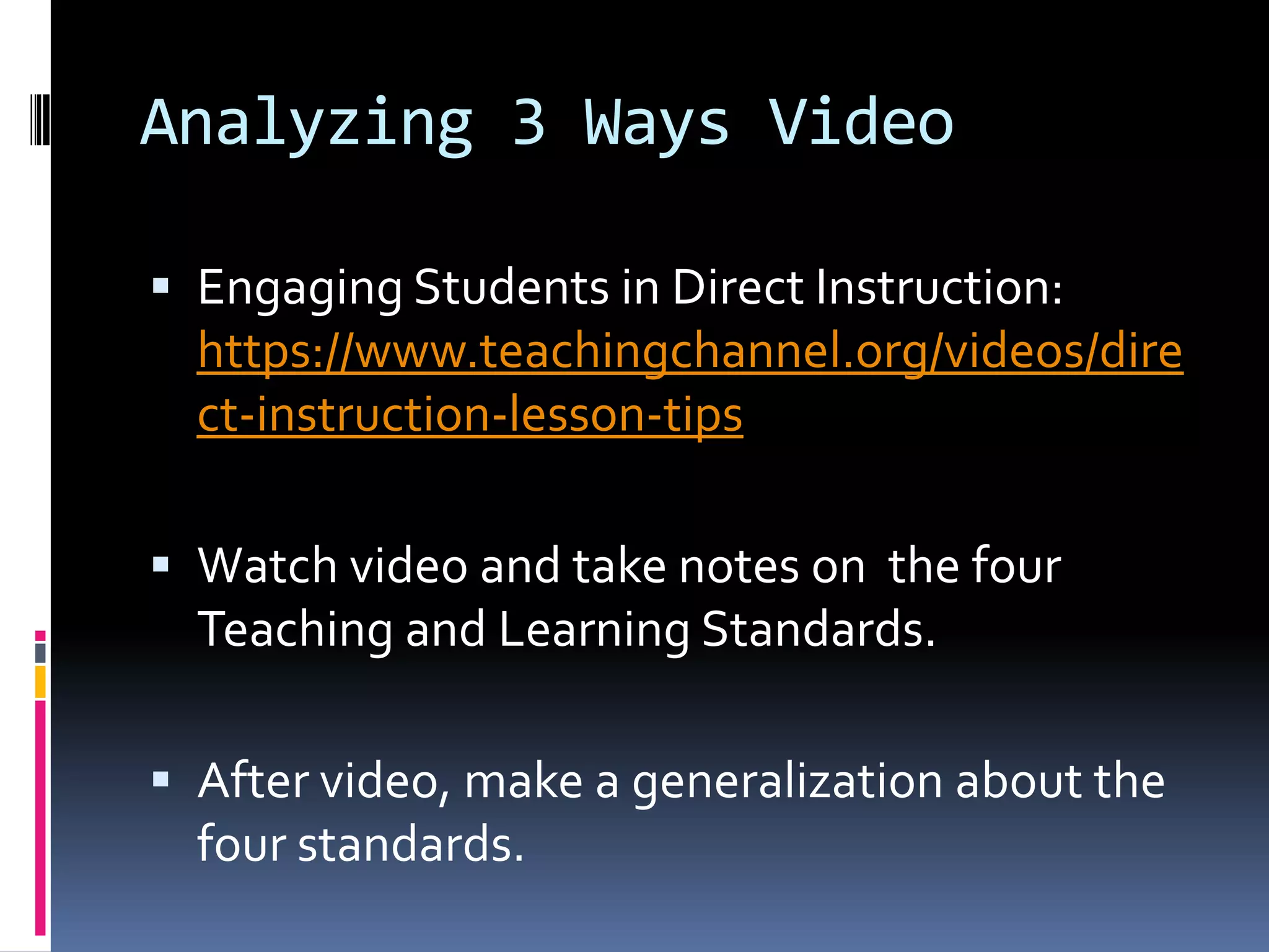 Analyzing 3 Ways Video
 Engaging Students in Direct Instruction:

https://www.teachingchannel.org/videos/dire
ct-instruction-lesson-tips
 Watch video and take notes on the four

Teaching and Learning Standards.
 After video, make a generalization about the

four standards.

 