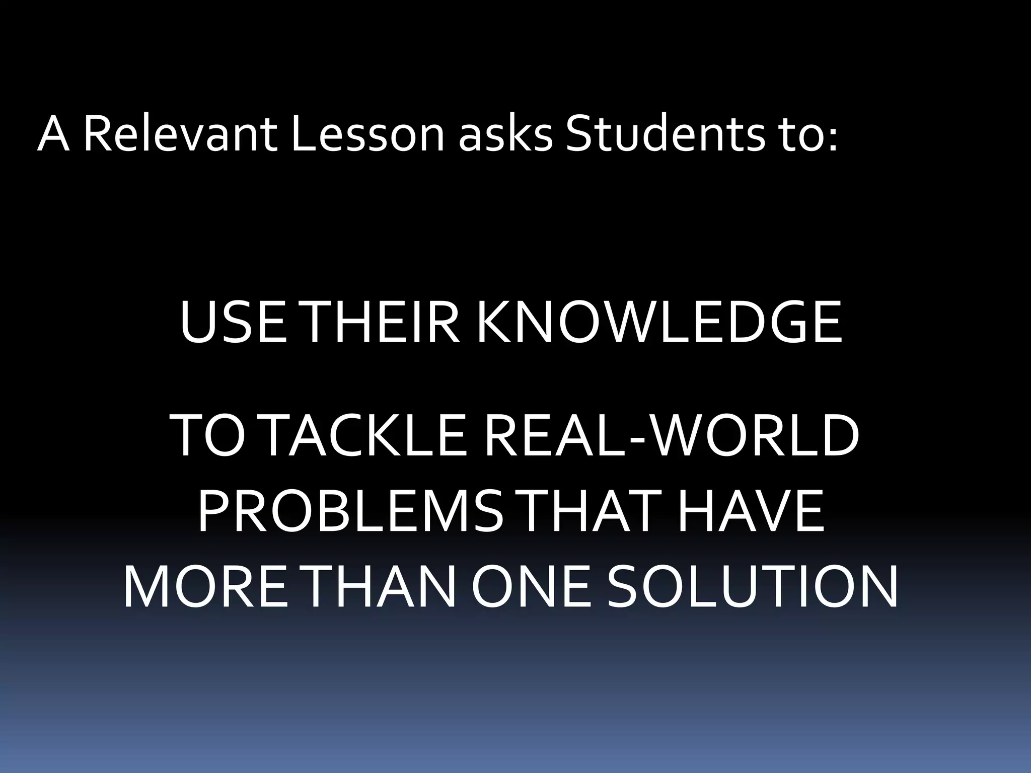 A Relevant Lesson asks Students to:

USE THEIR KNOWLEDGE
TO TACKLE REAL-WORLD
PROBLEMS THAT HAVE
MORE THAN ONE SOLUTION

 