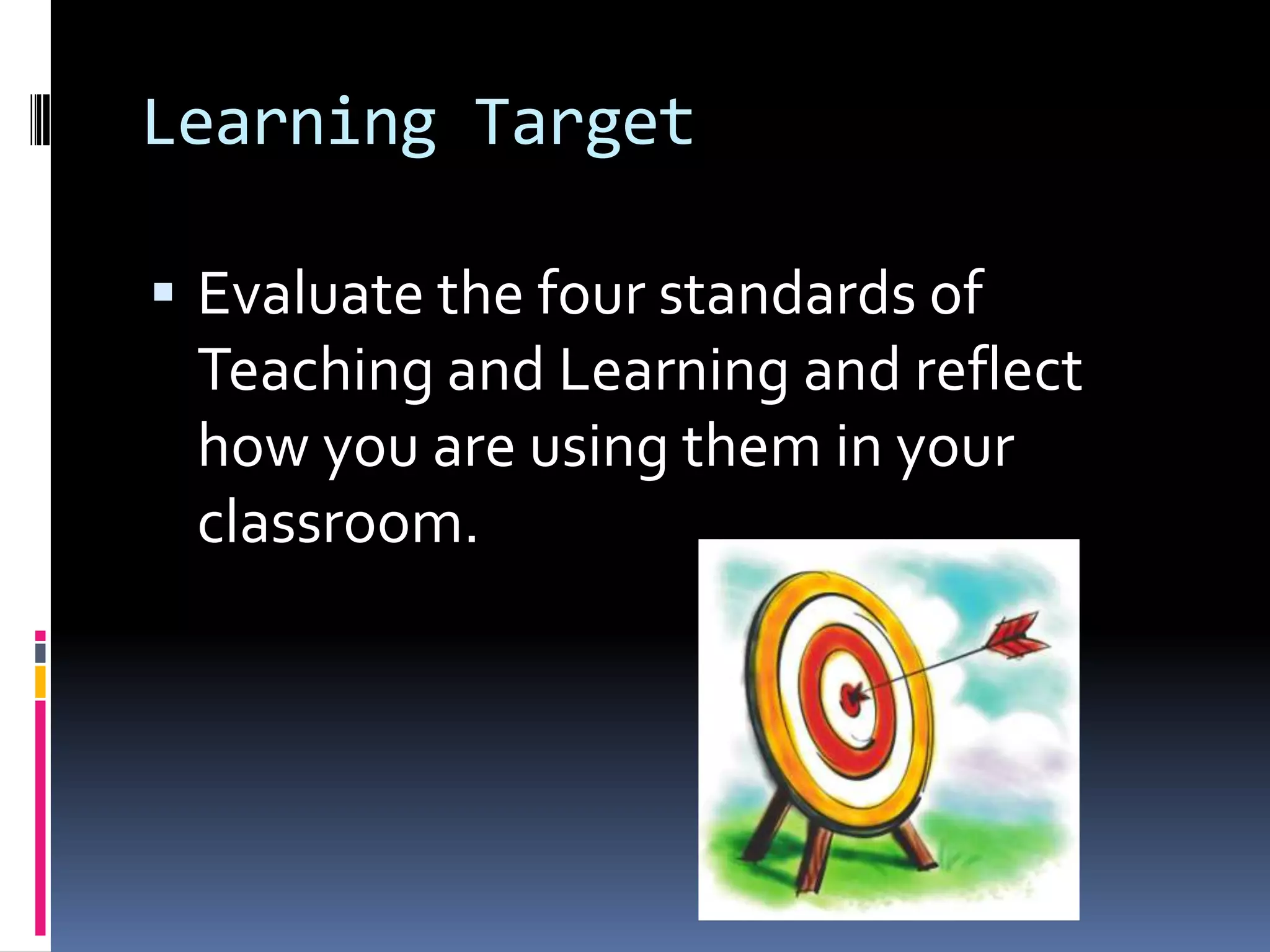 Learning Target
 Evaluate the four standards of

Teaching and Learning and reflect
how you are using them in your
classroom.

 
