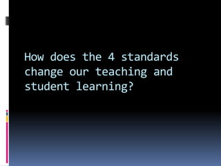 How does the 4 standards
change our teaching and
student learning?

 