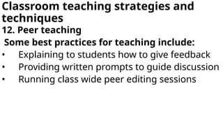 Classroom teaching strategies and
techniques
12. Peer teaching
Some best practices for teaching include:
• Explaining to students how to give feedback
• Providing written prompts to guide discussion
• Running class wide peer editing sessions
 