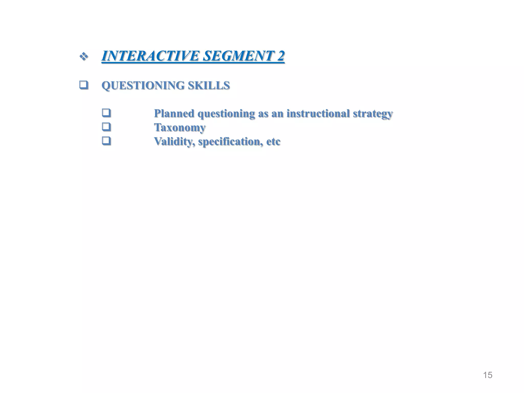 15
 INTERACTIVE SEGMENT 2
 QUESTIONING SKILLS
 Planned questioning as an instructional strategy
 Taxonomy
 Validity, specification, etc
 