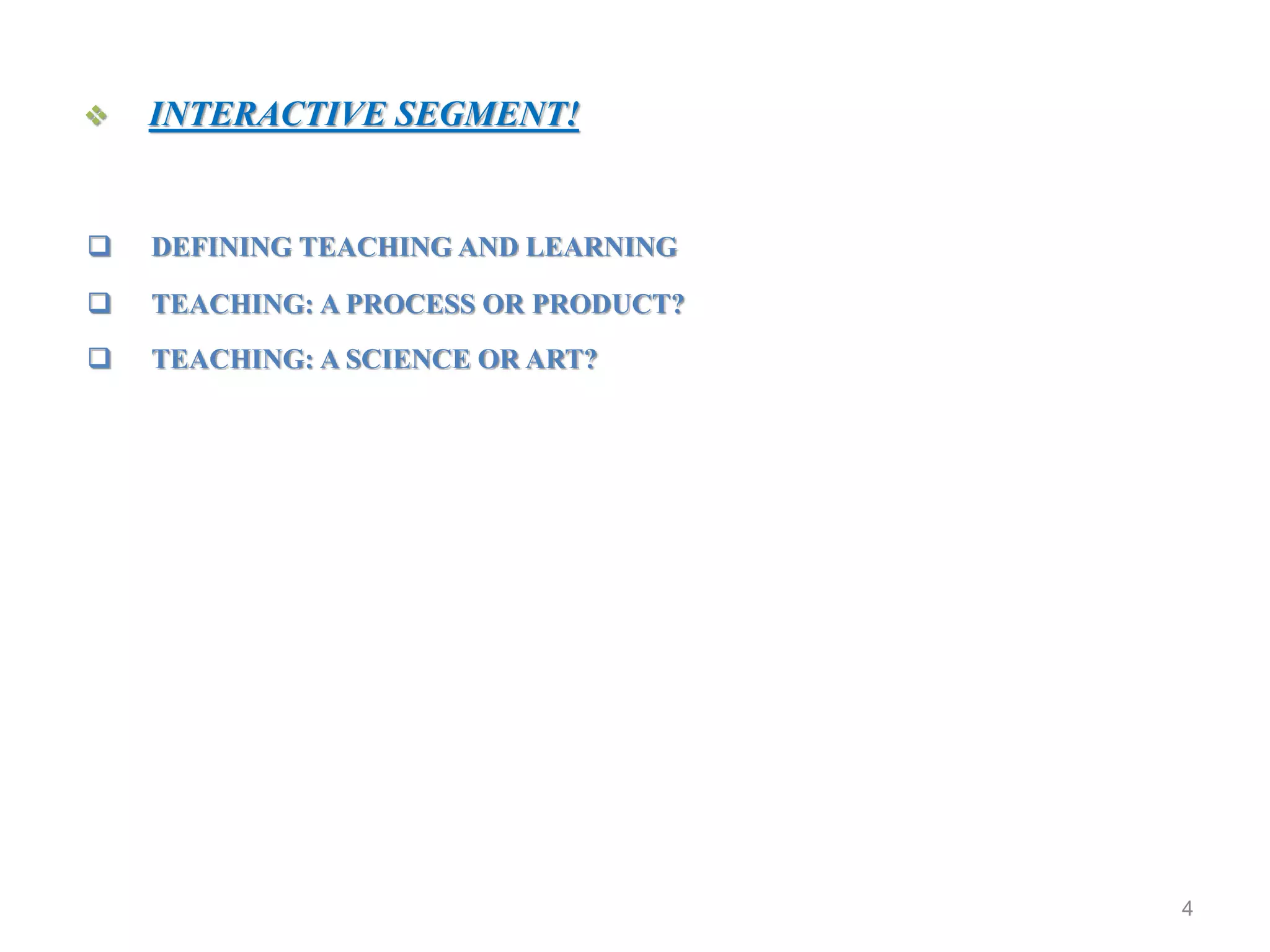 4
 DEFINING TEACHING AND LEARNING
 TEACHING: A PROCESS OR PRODUCT?
 TEACHING: A SCIENCE OR ART?
 INTERACTIVE SEGMENT!
 