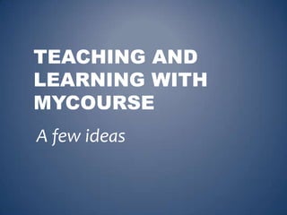 TEACHING AND
LEARNING WITH
MYCOURSE
A few ideas
 