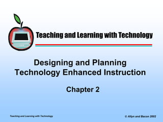 Teaching and Learning with Technology


        Designing and Planning
    Technology Enhanced Instruction

                                        Chapter 2


                                                     Allyn and Bacon 2002
Teaching and Learning with Technology
 