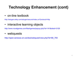 Technology Enhancement (cont) on-line textbook http://edugen.wiley.com/edugen/secure/index.uni?protocol=http interactive learning objects http://www.novelgames.com/flashgames/popup.php?id=141&siteid=3128 webquests http://open.senecac.on.ca/clea/webquest/view.php?id=80_793 