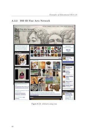Examples of Educational Web 2.0
A.3.3 ISB IB Fine Arts Network
Figure A.13: isbibarts.ning.com
48
 