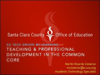 ED TECH DRIVEN BY LEARNING

TEACHING & PROFESSIONAL
DEVELOPMENT IN THE COMMON
CORE 

Martin	
  Ricardo	
  Cisneros	
  
	
  	
  	
  	
  	
  mcisneros@sccoe.org	
  
Academic	
  Technology	
  Specialist

 