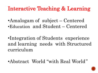 Interactive Teaching & Learning
•Amalogam of subject – Centered
•Education and Student – Centered
•Integration of Students experience
and learning needs with Structured
curriculum
•Abstract World “with Real World”
 