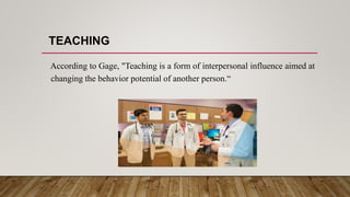 TEACHING
According to Gage, "Teaching is a form of interpersonal influence aimed at
changing the behavior potential of another person.“
 
