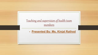 Teaching and supervision of health team
members
- Presented By: Ms. Kinjal Rathod
 