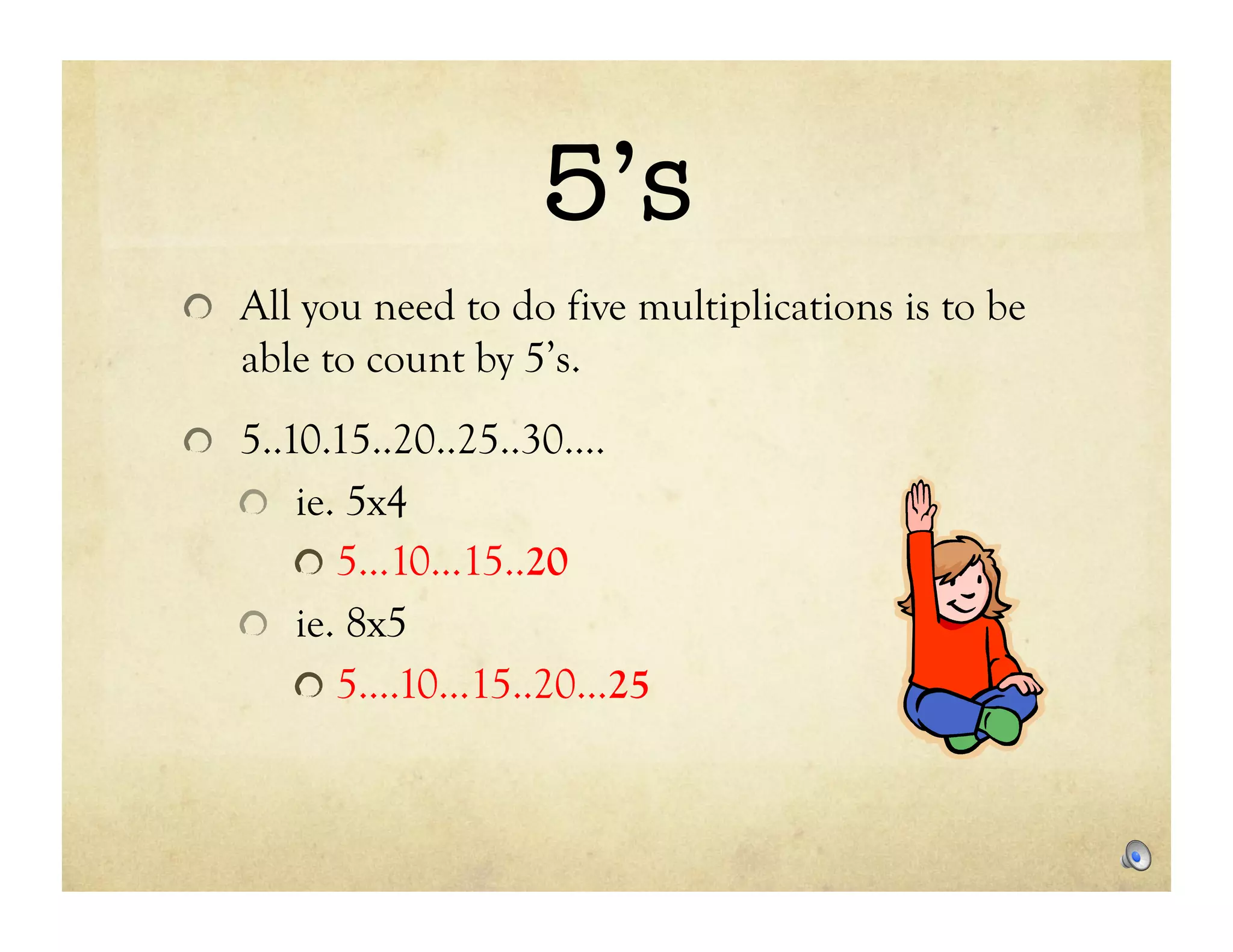 5’s
!   All you need to do five multiplications is to be
   able to count by 5’s.
!   5..10.15..20..25..30….
   !   ie. 5x4
      !   5…10…15..20
   !   ie. 8x5
      !   5….10…15..20…25
 