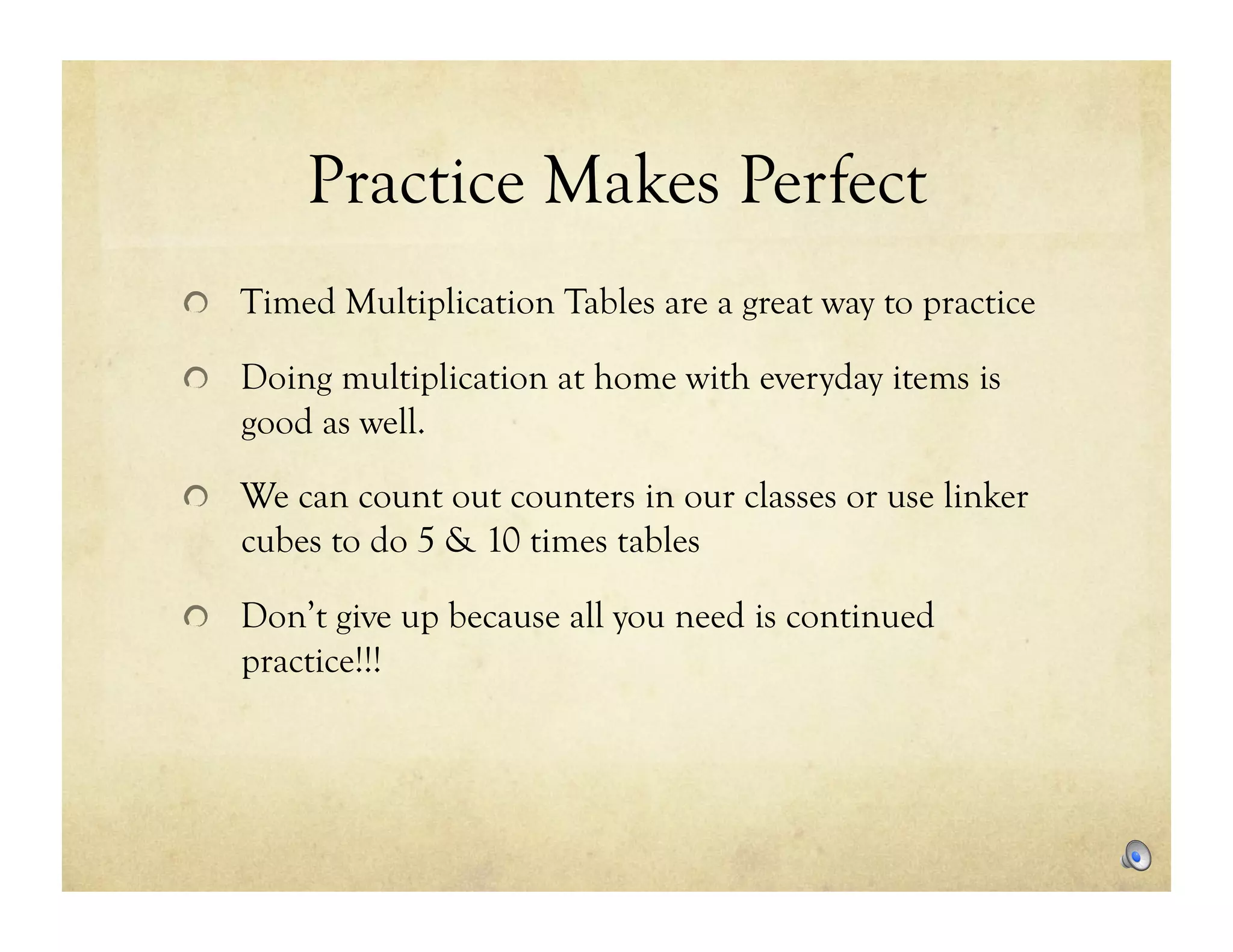 Practice Makes Perfect
!   Timed Multiplication Tables are a great way to practice

!   Doing multiplication at home with everyday items is
   good as well.

!   We can count out counters in our classes or use linker
   cubes to do 5 & 10 times tables

!   Don’t give up because all you need is continued
   practice!!!
 