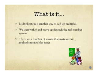 What is it…
!   Multiplication is another way to add up multiples

!   We start with 0 and move up through the real number
   system.

!   There are a number of secrets that make certain
   multiplication tables easier
 