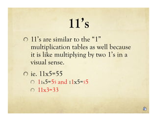 11’s
!   11’s are similar to the “1”
   multiplication tables as well because
   it is like multiplying by two 1’s in a
   visual sense.
!   ie. 11x5=55
    !   11x5=55 and 11x5=55
    !   11x3=33
 