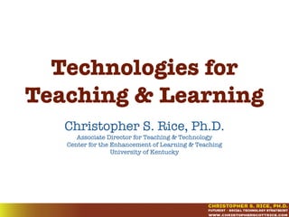 Technologies for
Teaching & Learning
Christopher S. Rice, Ph.D.
Associate Director for Teaching & Technology
Center for the Enhancement of Learning & Teaching
University of Kentucky
 