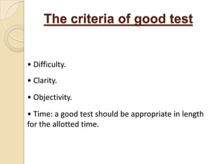 The criteria of good test


• Difficulty.
• Clarity.
• Objectivity.
• Time: a good test should be appropriate in length
for the allotted time.
 