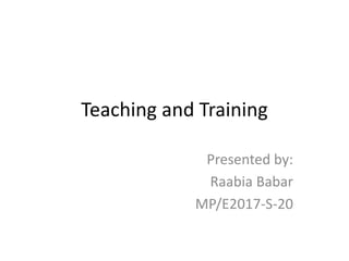 Teaching and Training
Presented by:
Raabia Babar
MP/E2017-S-20
 