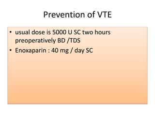 Prevention of VTE
• usual dose is 5000 U SC two hours
preoperatively BD /TDS
• Enoxaparin : 40 mg / day SC
 