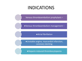 INDICATIONS
Venous thromboembolism prophylaxis –
●Venous thromboembolism management –
●Atrial fibrillation
●Unstable angina, myocardial infarction,
coronary stenting
●Heparin-induced thrombocytopenia
 