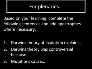 For plenaries… 
Based on your learning, complete the 
following sentences and add apostrophes 
where necessary: 
1. Darwins theory of evolution explains… 
2. Darwins theory was controversial 
because… 
3. Mutations cause… 
 