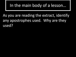 In the main body of a lesson… 
As you are reading the extract, identify 
any apostrophes used. Why are they 
used? 
 