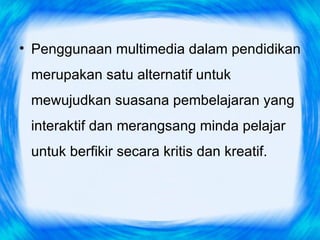 • Penggunaan multimedia dalam pendidikan
 merupakan satu alternatif untuk
 mewujudkan suasana pembelajaran yang
 interaktif dan merangsang minda pelajar
 untuk berfikir secara kritis dan kreatif.
 