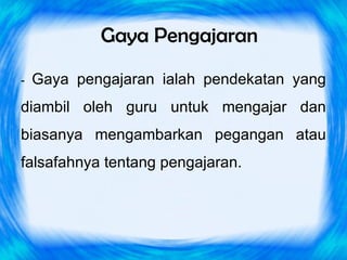 Gaya Pengajaran
-   Gaya pengajaran ialah pendekatan yang
diambil oleh guru untuk mengajar dan
biasanya mengambarkan pegangan atau
falsafahnya tentang pengajaran.
 