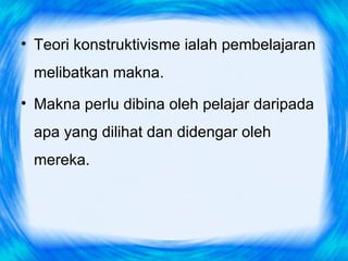 • Teori konstruktivisme ialah pembelajaran
 melibatkan makna.
• Makna perlu dibina oleh pelajar daripada
 apa yang dilihat dan didengar oleh
 mereka.
 