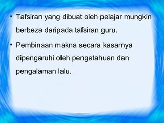• Tafsiran yang dibuat oleh pelajar mungkin
 berbeza daripada tafsiran guru.
• Pembinaan makna secara kasarnya
 dipengaruhi oleh pengetahuan dan
 pengalaman lalu.
 