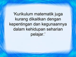 ‘Kurikulum matematik juga
   kurang dikaitkan dengan
kepentingan dan kegunaannya
  dalam kehidupan seharian
           pelajar.’
 