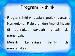 Program I - think

• Program i-think adalah projek bersama
 Kementerian Pelajaran dan Agensi Inovasi
 di   peringkat   sekolah    rendah    dan
 menengah.
• Melatih     kemahiran     berfikir   dan
 menganalisa.
 