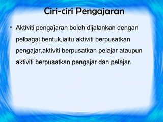 Ciri-ciri Pengajaran
• Aktiviti pengajaran boleh dijalankan dengan
  pelbagai bentuk,iaitu aktiviti berpusatkan
  pengajar,aktiviti berpusatkan pelajar ataupun
  aktiviti berpusatkan pengajar dan pelajar.
 