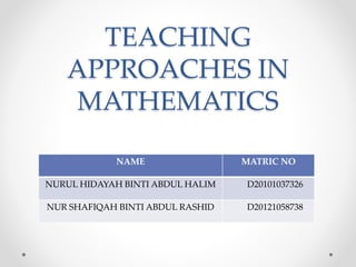 TEACHING
APPROACHES IN
MATHEMATICS
NAME MATRIC NO
NURUL HIDAYAH BINTI ABDUL HALIM D20101037326
NUR SHAFIQAH BINTI ABDUL RASHID D20121058738
 