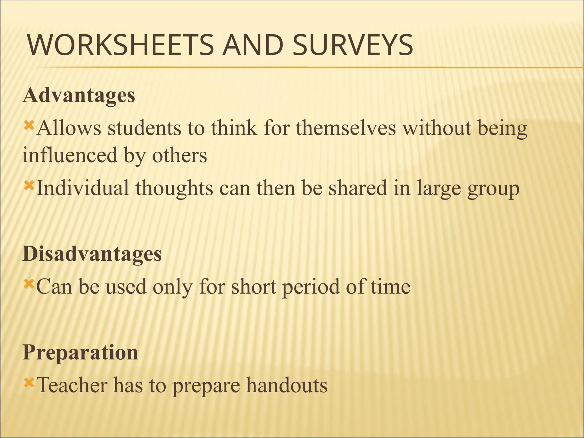 WORKSHEETS AND SURVEYS
Advantages
Allows students to think for themselves without being
influenced by others
Individual thoughts can then be shared in large group
Disadvantages
Can be used only for short period of time
Preparation
Teacher has to prepare handouts
 