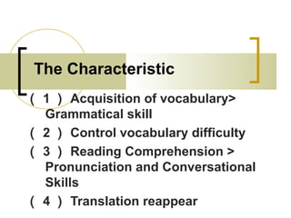 The Characteristic
（ 1 ） Acquisition of vocabulary>
Grammatical skill
（ 2 ） Control vocabulary difficulty
（ 3 ） Reading Comprehension >
Pronunciation and Conversational
Skills
（ 4 ） Translation reappear
 