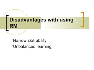 Disadvantages with using
RM
˙Narrow skill ability
˙Unbalanced learning
 
